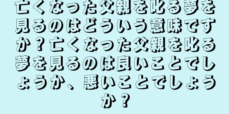 亡くなった父親を叱る夢を見るのはどういう意味ですか？亡くなった父親を叱る夢を見るのは良いことでしょうか、悪いことでしょうか？