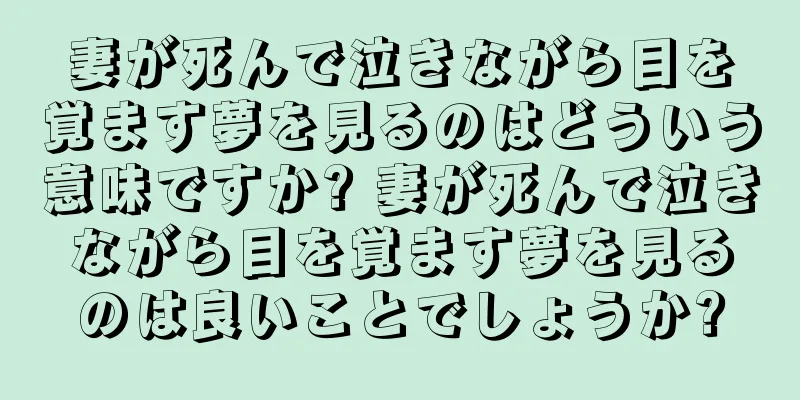 妻が死んで泣きながら目を覚ます夢を見るのはどういう意味ですか? 妻が死んで泣きながら目を覚ます夢を見るのは良いことでしょうか?