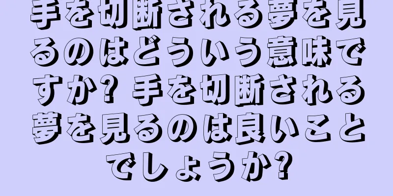 手を切断される夢を見るのはどういう意味ですか? 手を切断される夢を見るのは良いことでしょうか?