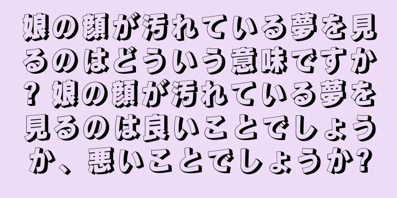 娘の顔が汚れている夢を見るのはどういう意味ですか? 娘の顔が汚れている夢を見るのは良いことでしょうか、悪いことでしょうか?