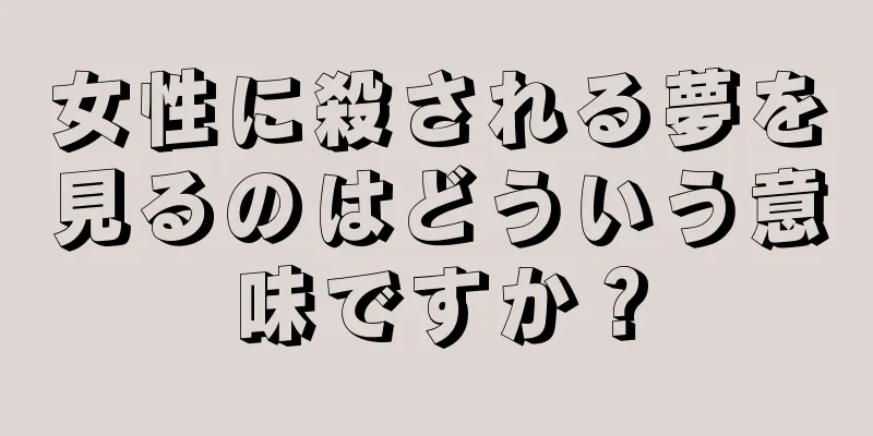 女性に殺される夢を見るのはどういう意味ですか？