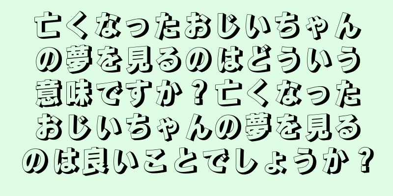 亡くなったおじいちゃんの夢を見るのはどういう意味ですか？亡くなったおじいちゃんの夢を見るのは良いことでしょうか？