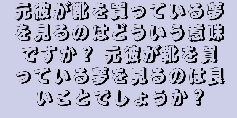 元彼が靴を買っている夢を見るのはどういう意味ですか？ 元彼が靴を買っている夢を見るのは良いことでしょうか？