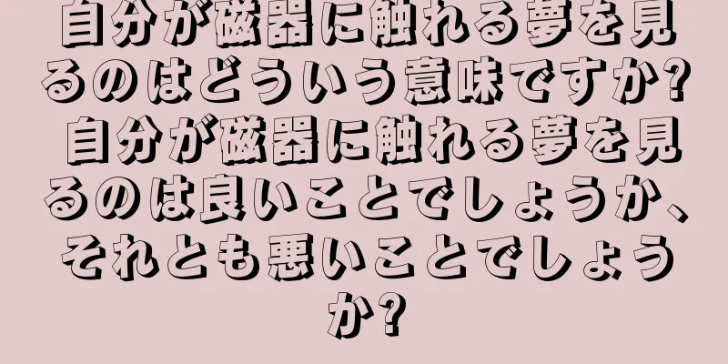 自分が磁器に触れる夢を見るのはどういう意味ですか? 自分が磁器に触れる夢を見るのは良いことでしょうか、それとも悪いことでしょうか?