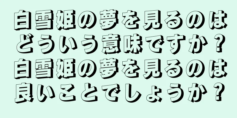 白雪姫の夢を見るのはどういう意味ですか？白雪姫の夢を見るのは良いことでしょうか？