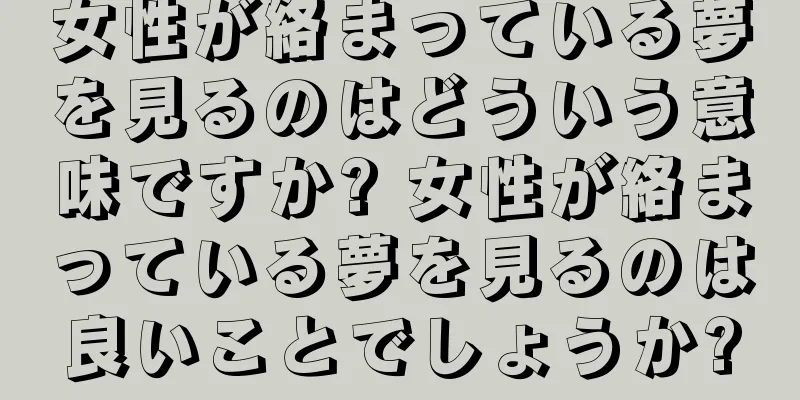 女性が絡まっている夢を見るのはどういう意味ですか? 女性が絡まっている夢を見るのは良いことでしょうか?