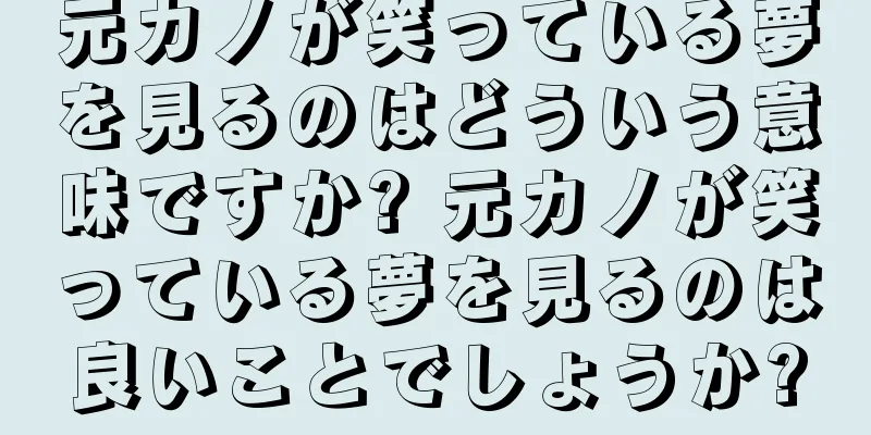 元カノが笑っている夢を見るのはどういう意味ですか? 元カノが笑っている夢を見るのは良いことでしょうか?