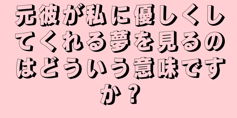 元彼が私に優しくしてくれる夢を見るのはどういう意味ですか？