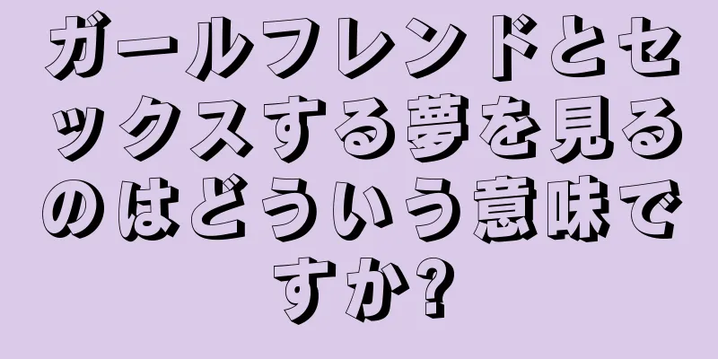 ガールフレンドとセックスする夢を見るのはどういう意味ですか?