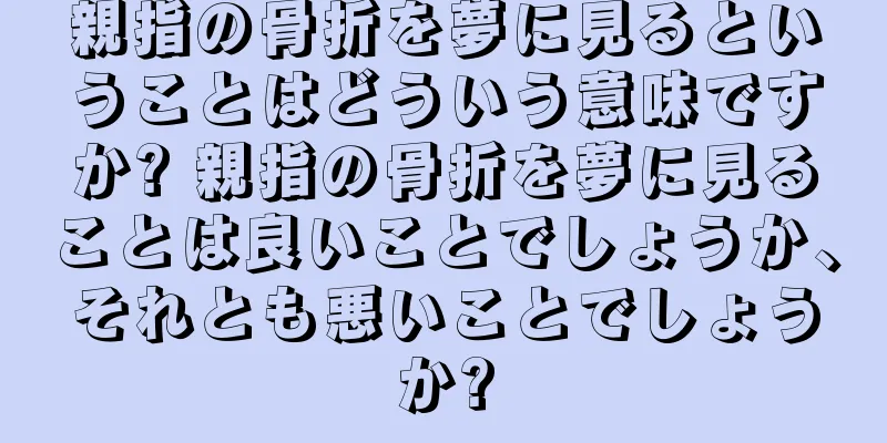 親指の骨折を夢に見るということはどういう意味ですか? 親指の骨折を夢に見ることは良いことでしょうか、それとも悪いことでしょうか?