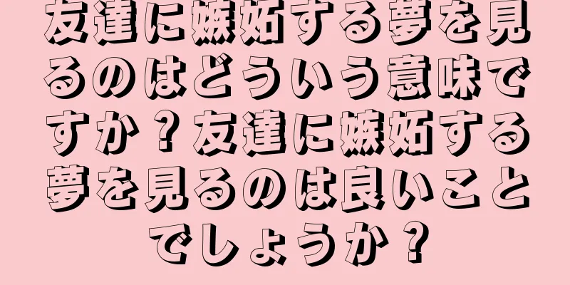友達に嫉妬する夢を見るのはどういう意味ですか？友達に嫉妬する夢を見るのは良いことでしょうか？