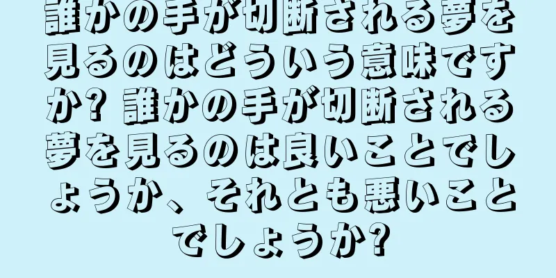 誰かの手が切断される夢を見るのはどういう意味ですか? 誰かの手が切断される夢を見るのは良いことでしょうか、それとも悪いことでしょうか?
