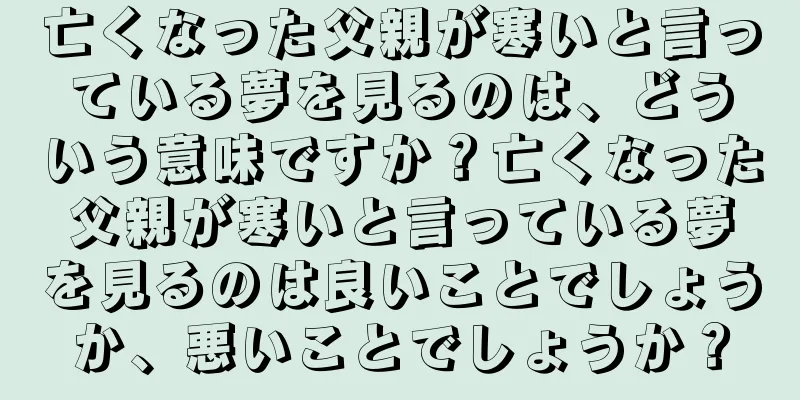 亡くなった父親が寒いと言っている夢を見るのは、どういう意味ですか？亡くなった父親が寒いと言っている夢を見るのは良いことでしょうか、悪いことでしょうか？
