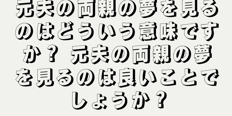 元夫の両親の夢を見るのはどういう意味ですか？ 元夫の両親の夢を見るのは良いことでしょうか？
