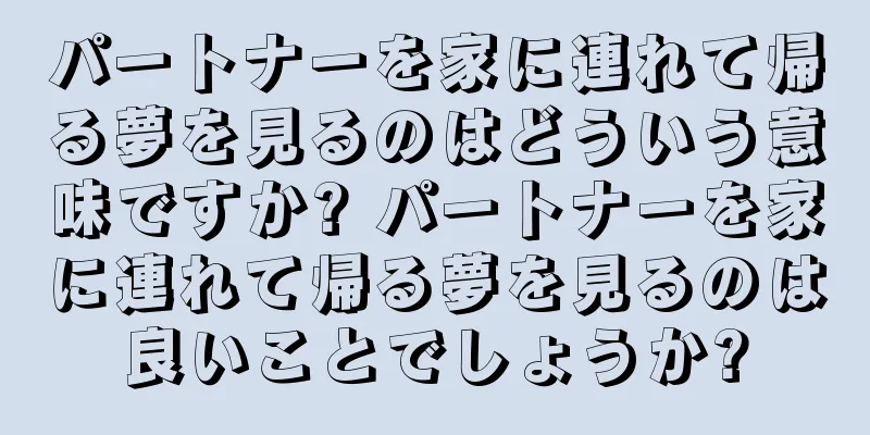 パートナーを家に連れて帰る夢を見るのはどういう意味ですか? パートナーを家に連れて帰る夢を見るのは良いことでしょうか?