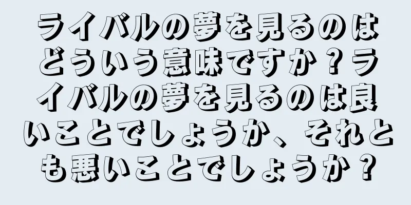 ライバルの夢を見るのはどういう意味ですか？ライバルの夢を見るのは良いことでしょうか、それとも悪いことでしょうか？