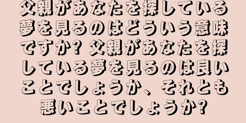 父親があなたを探している夢を見るのはどういう意味ですか? 父親があなたを探している夢を見るのは良いことでしょうか、それとも悪いことでしょうか?
