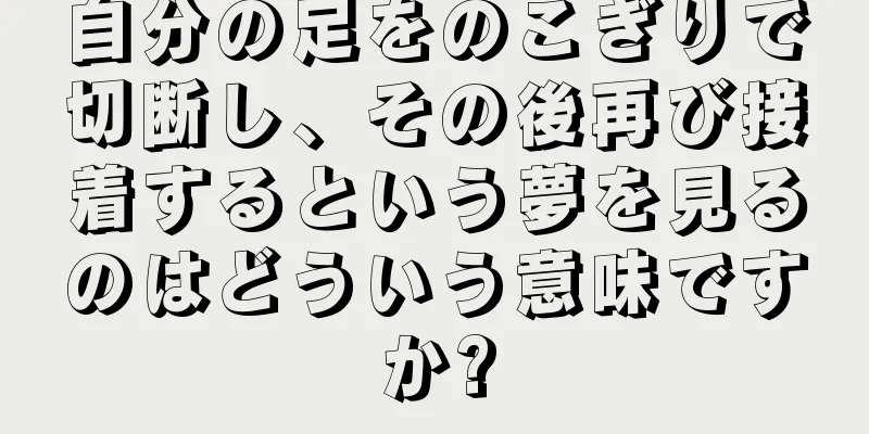 自分の足をのこぎりで切断し、その後再び接着するという夢を見るのはどういう意味ですか?