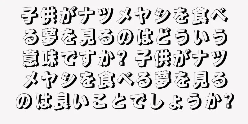 子供がナツメヤシを食べる夢を見るのはどういう意味ですか? 子供がナツメヤシを食べる夢を見るのは良いことでしょうか?