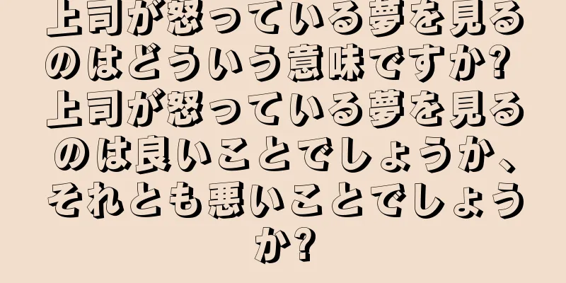 上司が怒っている夢を見るのはどういう意味ですか? 上司が怒っている夢を見るのは良いことでしょうか、それとも悪いことでしょうか?