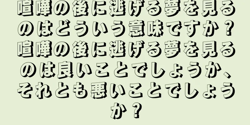 喧嘩の後に逃げる夢を見るのはどういう意味ですか？喧嘩の後に逃げる夢を見るのは良いことでしょうか、それとも悪いことでしょうか？