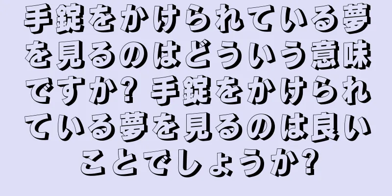 手錠をかけられている夢を見るのはどういう意味ですか? 手錠をかけられている夢を見るのは良いことでしょうか?