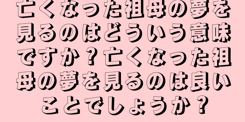 亡くなった祖母の夢を見るのはどういう意味ですか？亡くなった祖母の夢を見るのは良いことでしょうか？