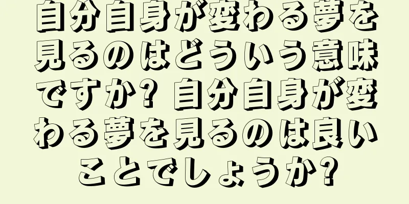 自分自身が変わる夢を見るのはどういう意味ですか? 自分自身が変わる夢を見るのは良いことでしょうか?