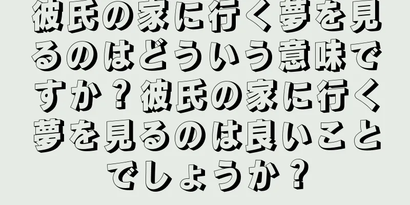 彼氏の家に行く夢を見るのはどういう意味ですか？彼氏の家に行く夢を見るのは良いことでしょうか？
