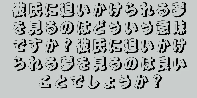 彼氏に追いかけられる夢を見るのはどういう意味ですか？彼氏に追いかけられる夢を見るのは良いことでしょうか？