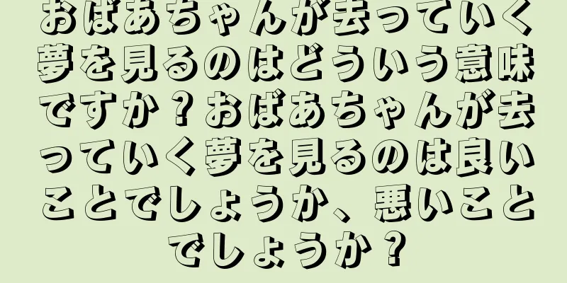 おばあちゃんが去っていく夢を見るのはどういう意味ですか？おばあちゃんが去っていく夢を見るのは良いことでしょうか、悪いことでしょうか？
