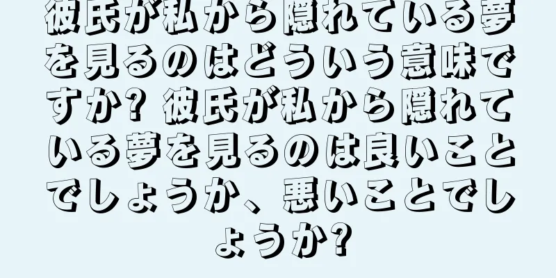 彼氏が私から隠れている夢を見るのはどういう意味ですか? 彼氏が私から隠れている夢を見るのは良いことでしょうか、悪いことでしょうか?