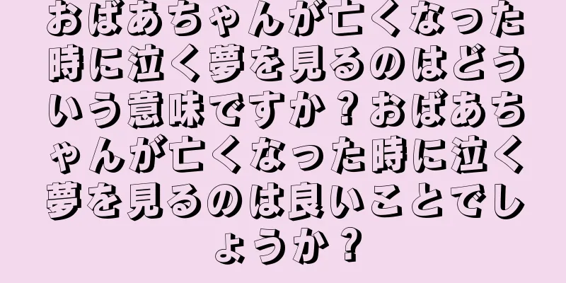おばあちゃんが亡くなった時に泣く夢を見るのはどういう意味ですか？おばあちゃんが亡くなった時に泣く夢を見るのは良いことでしょうか？