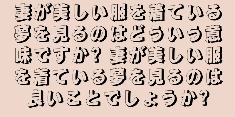 妻が美しい服を着ている夢を見るのはどういう意味ですか? 妻が美しい服を着ている夢を見るのは良いことでしょうか?