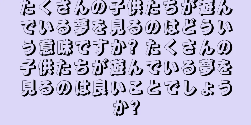 たくさんの子供たちが遊んでいる夢を見るのはどういう意味ですか? たくさんの子供たちが遊んでいる夢を見るのは良いことでしょうか?