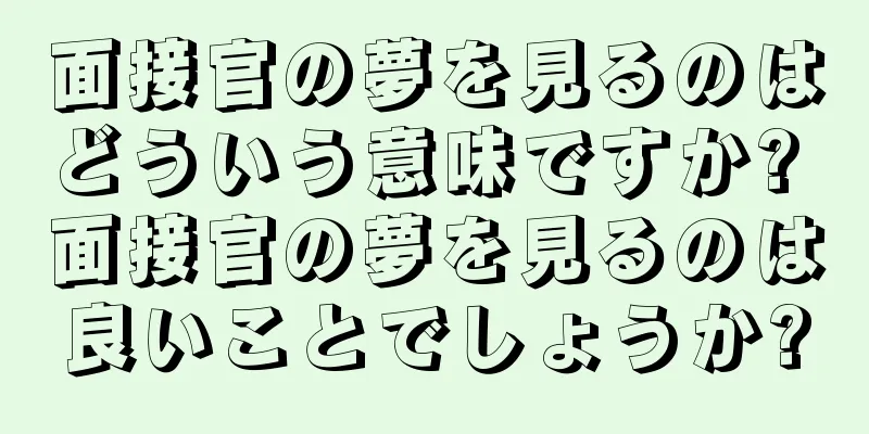 面接官の夢を見るのはどういう意味ですか? 面接官の夢を見るのは良いことでしょうか?