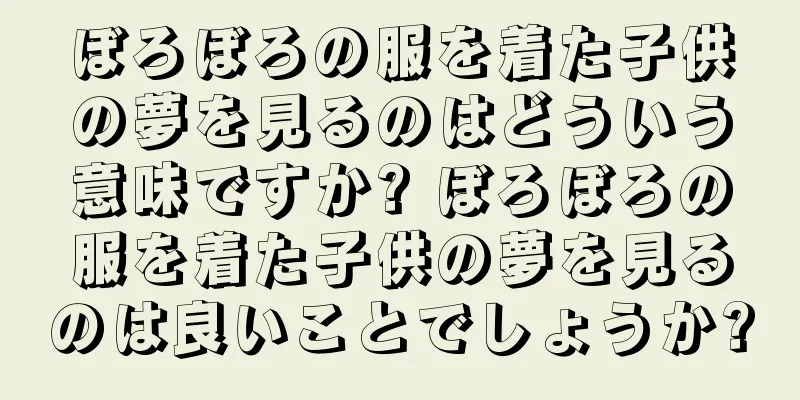 ぼろぼろの服を着た子供の夢を見るのはどういう意味ですか? ぼろぼろの服を着た子供の夢を見るのは良いことでしょうか?