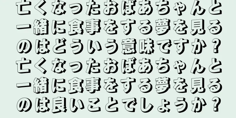 亡くなったおばあちゃんと一緒に食事をする夢を見るのはどういう意味ですか？亡くなったおばあちゃんと一緒に食事をする夢を見るのは良いことでしょうか？