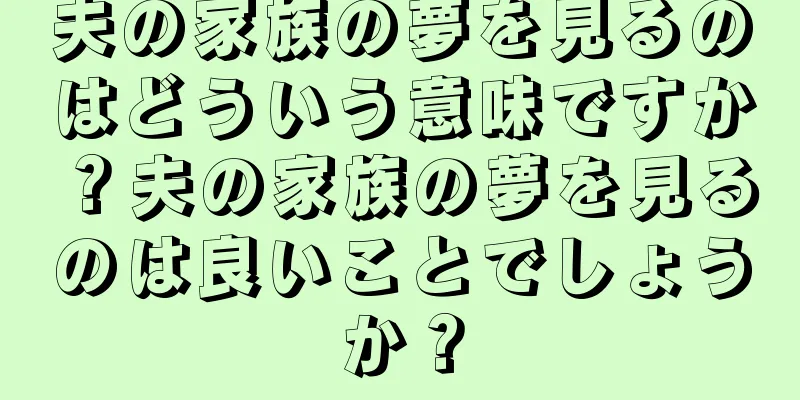 夫の家族の夢を見るのはどういう意味ですか？夫の家族の夢を見るのは良いことでしょうか？