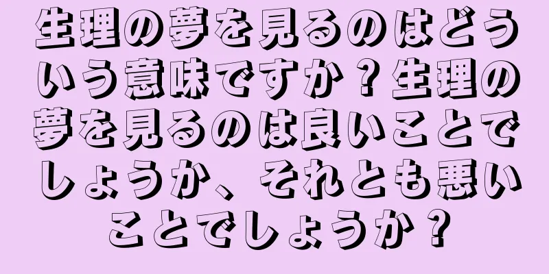 生理の夢を見るのはどういう意味ですか？生理の夢を見るのは良いことでしょうか、それとも悪いことでしょうか？