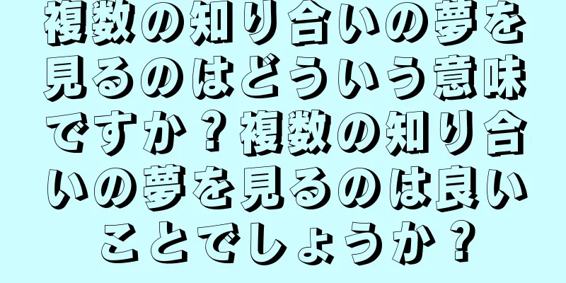 複数の知り合いの夢を見るのはどういう意味ですか？複数の知り合いの夢を見るのは良いことでしょうか？