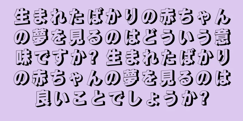 生まれたばかりの赤ちゃんの夢を見るのはどういう意味ですか? 生まれたばかりの赤ちゃんの夢を見るのは良いことでしょうか?