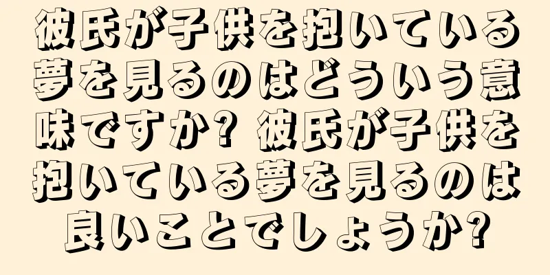 彼氏が子供を抱いている夢を見るのはどういう意味ですか? 彼氏が子供を抱いている夢を見るのは良いことでしょうか?