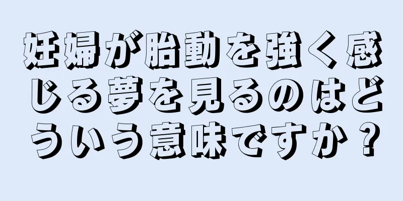 妊婦が胎動を強く感じる夢を見るのはどういう意味ですか？