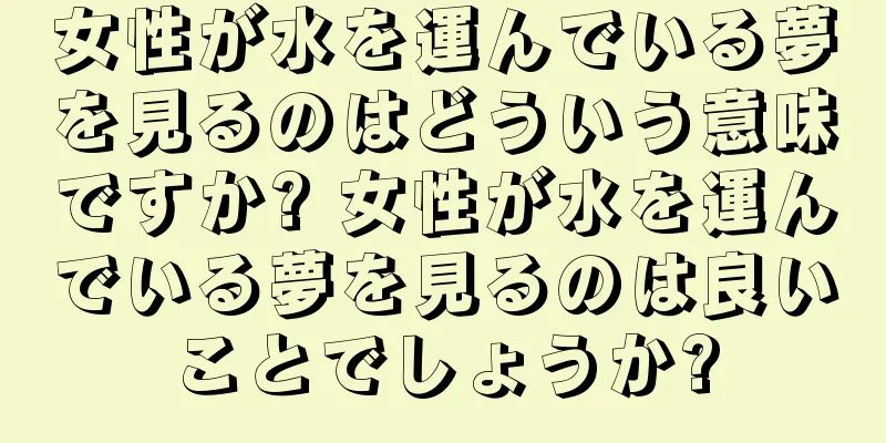 女性が水を運んでいる夢を見るのはどういう意味ですか? 女性が水を運んでいる夢を見るのは良いことでしょうか?