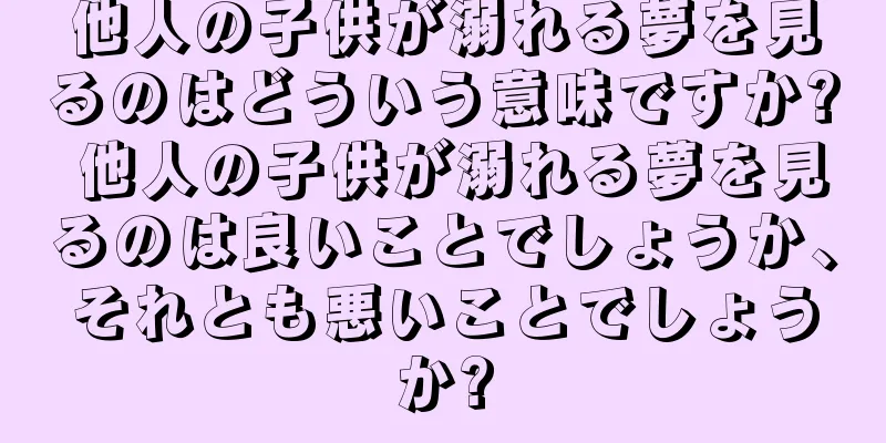 他人の子供が溺れる夢を見るのはどういう意味ですか? 他人の子供が溺れる夢を見るのは良いことでしょうか、それとも悪いことでしょうか?