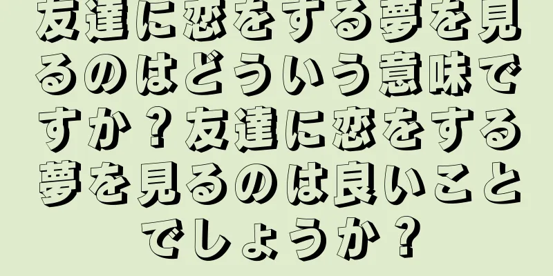友達に恋をする夢を見るのはどういう意味ですか？友達に恋をする夢を見るのは良いことでしょうか？