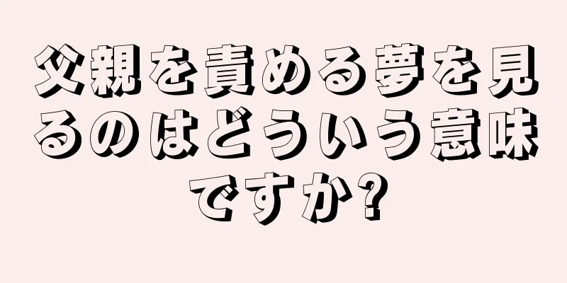 父親を責める夢を見るのはどういう意味ですか?