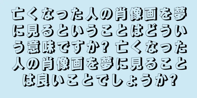 亡くなった人の肖像画を夢に見るということはどういう意味ですか? 亡くなった人の肖像画を夢に見ることは良いことでしょうか?