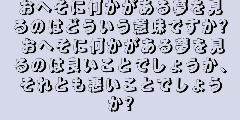 おへそに何かがある夢を見るのはどういう意味ですか? おへそに何かがある夢を見るのは良いことでしょうか、それとも悪いことでしょうか?